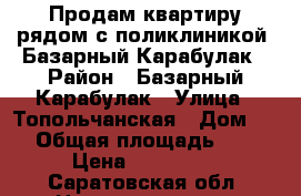 Продам квартиру рядом с поликлиникой, Базарный Карабулак › Район ­ Базарный Карабулак › Улица ­ Топольчанская › Дом ­ 5 › Общая площадь ­ 50 › Цена ­ 570 000 - Саратовская обл. Недвижимость » Квартиры продажа   